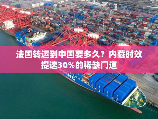 法国转运到中国要多久？内藏时效提速30%的稀缺门道