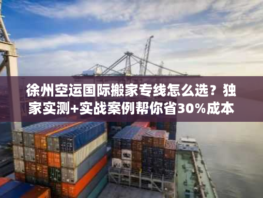 徐州空运国际搬家专线怎么选？独家实测+实战案例帮你省30%成本