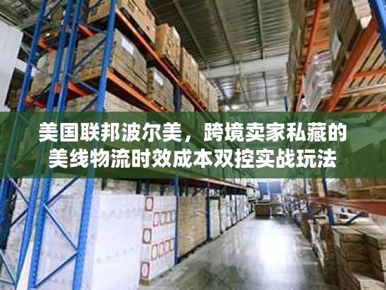 美国联邦波尔美,跨境卖家私藏的美线物流时效成本双控实战玩法 美国联邦波尔美,跨境卖家私藏的美线物流时效成本双控实战玩法