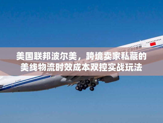 美国联邦波尔美,跨境卖家私藏的美线物流时效成本双控实战玩法 美国联邦波尔美,跨境卖家私藏的美线物流时效成本双控实战玩法