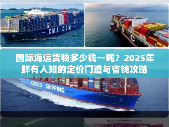 国际海运货物多少钱一吨？2025年鲜有人知的定价门道与省钱攻略
