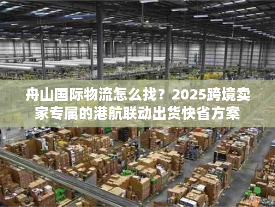 舟山国际物流怎么找？2025跨境卖家专属的港航联动出货快省方案