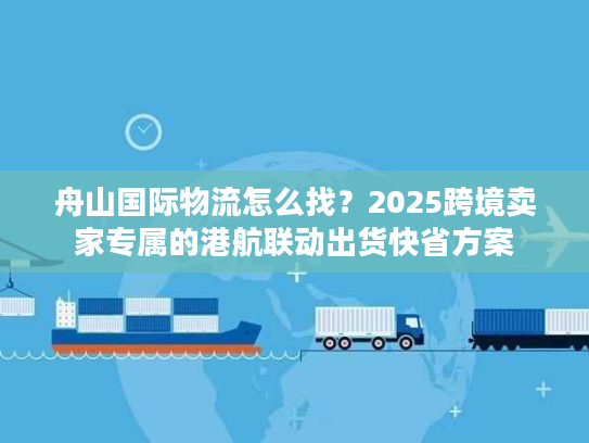 舟山国际物流怎么找？2025跨境卖家专属的港航联动出货快省方案
