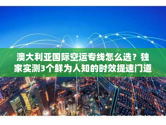 澳大利亚国际空运专线怎么选？独家实测3个鲜为人知的时效提速门道