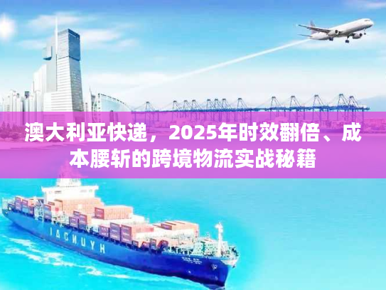 澳大利亚快递，2025年时效翻倍、成本腰斩的跨境物流实战秘籍