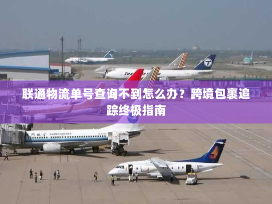联通物流单号查询不到怎么办?跨境包裹追踪终极指南 联通物流单号查询不到怎么办?跨境包裹追踪终极指南