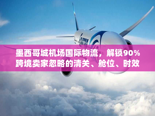 墨西哥城机场国际物流，解锁90%跨境卖家忽略的清关、舱位、时效核心密码