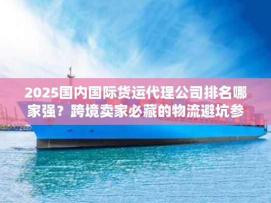 2025国内国际货运代理公司排名哪家强？跨境卖家必藏的物流避坑参考