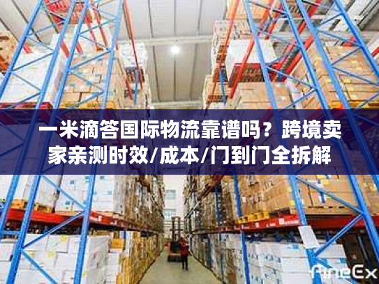 一米滴答国际物流靠谱吗？跨境卖家亲测时效/成本/门到门全拆解