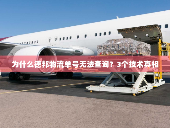 为什么德邦物流单号无法查询?3个技术真相 为什么德邦物流单号无法查询?3个技术真相