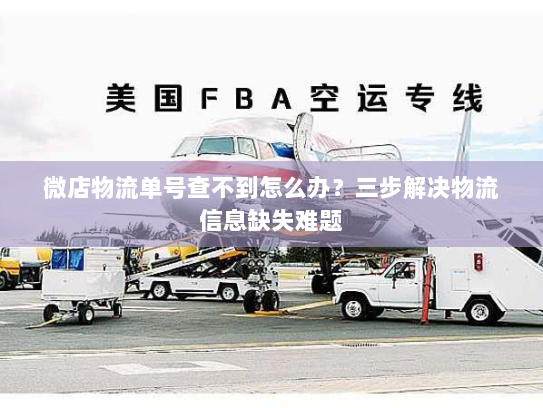 微店物流单号查不到怎么办？三步解决物流信息缺失难题