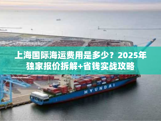 上海国际海运费用是多少？2025年独家报价拆解+省钱实战攻略