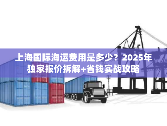 上海国际海运费用是多少？2025年独家报价拆解+省钱实战攻略