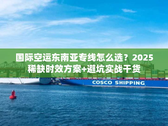 国际空运东南亚专线怎么选？2025稀缺时效方案+避坑实战干货