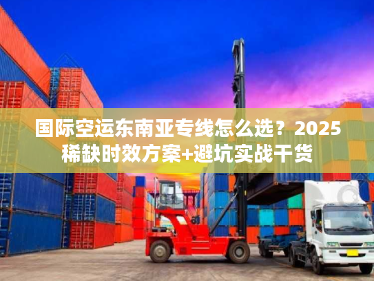 国际空运东南亚专线怎么选？2025稀缺时效方案+避坑实战干货