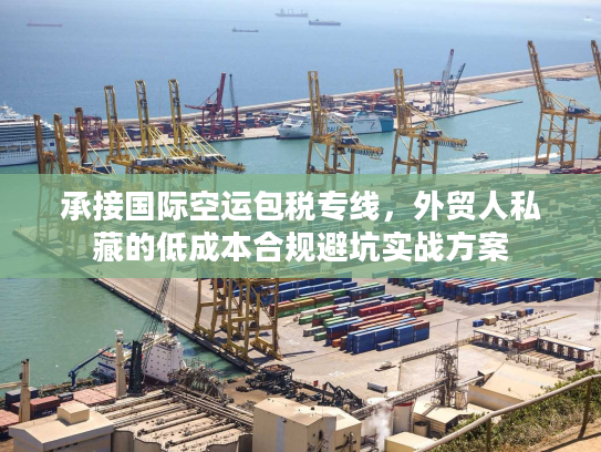 承接国际空运包税专线，外贸人私藏的低成本合规避坑实战方案