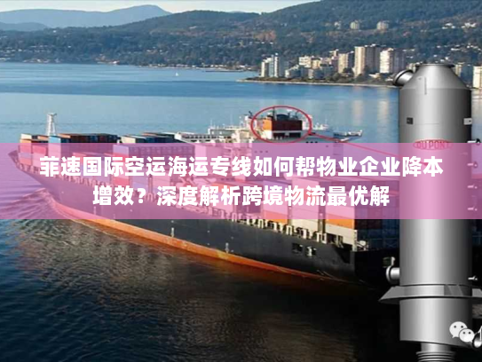 菲速国际空运海运专线如何帮物业企业降本增效?深度解析跨境物流最优解 菲速国际空运海运专线如何帮物业企业降本增效?深度解析跨境物流最优解