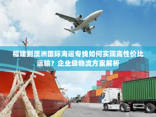 福建到澳洲国际海运专线如何实现高性价比运输？企业级物流方案解析