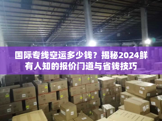 国际专线空运多少钱？揭秘2024鲜有人知的报价门道与省钱技巧