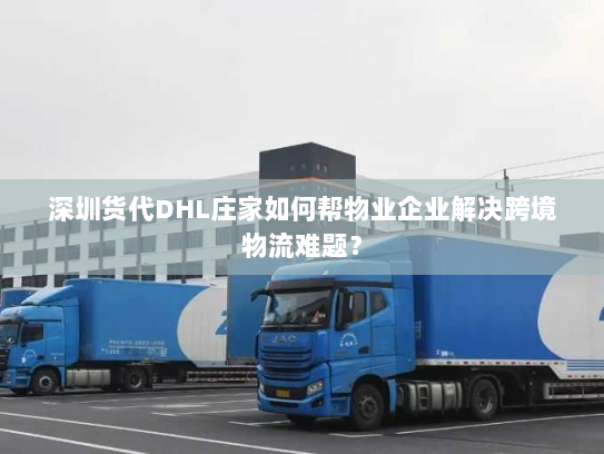 深圳货代DHL庄家如何帮物业企业解决跨境物流难题? 深圳货代DHL庄家如何帮物业企业解决跨境物流难题?