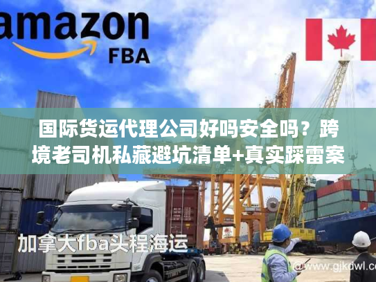 国际货运代理公司好吗安全吗？跨境老司机私藏避坑清单+真实踩雷案例