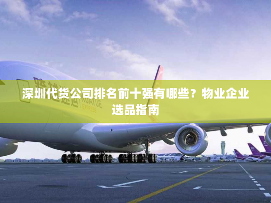 深圳代货公司排名前十强有哪些？物业企业选品指南