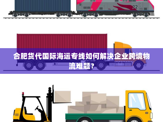 合肥货代国际海运专线如何解决企业跨境物流难题? 合肥货代国际海运专线如何解决企业跨境物流难题?