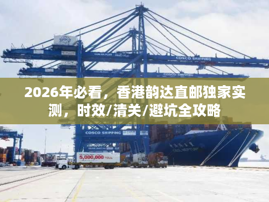 2026年必看，香港韵达直邮独家实测，时效/清关/避坑全攻略