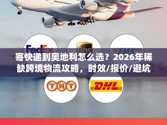 寄快递到奥地利怎么选？2026年稀缺跨境物流攻略，时效/报价/避坑全解析