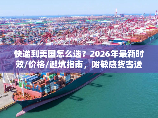 快递到美国怎么选？2026年最新时效/价格/避坑指南，附敏感货寄送技巧
