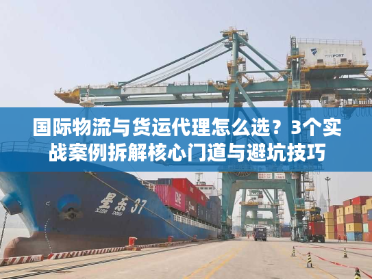 国际物流与货运代理怎么选？3个实战案例拆解核心门道与避坑技巧