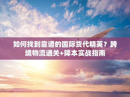 如何找到靠谱的国际货代精英？跨境物流通关+降本实战指南