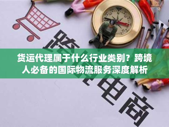 货运代理属于什么行业类别?跨境人必备的国际物流服务深度解析 货运代理属于什么行业类别?跨境人必备的国际物流服务深度解析