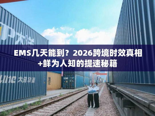 EMS几天能到？2026跨境时效真相+鲜为人知的提速秘籍