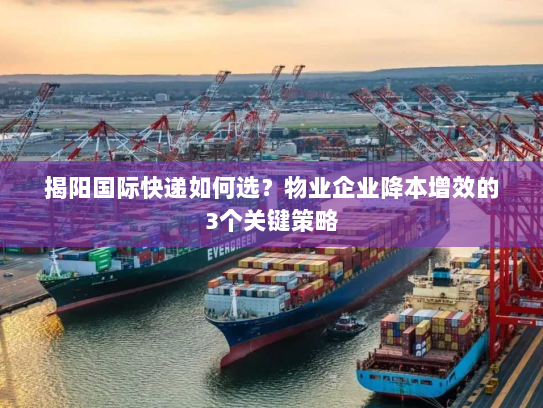 揭阳国际快递如何选？物业企业降本增效的3个关键策略