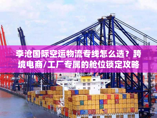 李沧国际空运物流专线怎么选？跨境电商/工厂专属的舱位锁定攻略