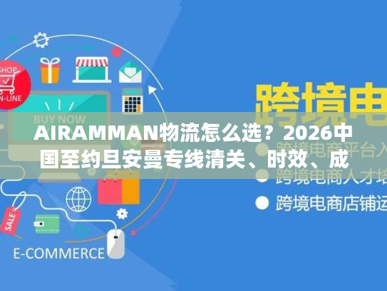 AIRAMMAN物流怎么选？2026中国至约旦安曼专线清关、时效、成本实战攻略