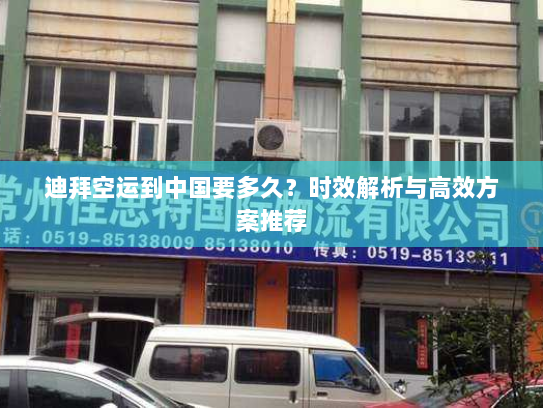 迪拜空运到中国要多久?时效解析与高效方案推荐 迪拜空运到中国要多久?时效解析与高效方案推荐