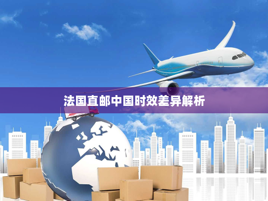 法国直邮中国时效差异解析 法国直邮中国时效差异解析