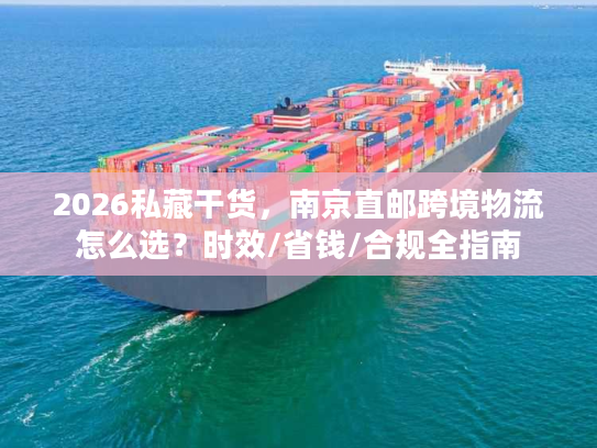 2026私藏干货,南京直邮跨境物流怎么选?时效/省钱/合规全指南 2026私藏干货,南京直邮跨境物流怎么选?时效/省钱/合规全指南