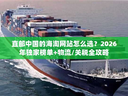 直邮中国的海淘网站怎么选？2026年独家榜单+物流/关税全攻略