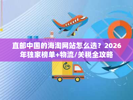 直邮中国的海淘网站怎么选？2026年独家榜单+物流/关税全攻略
