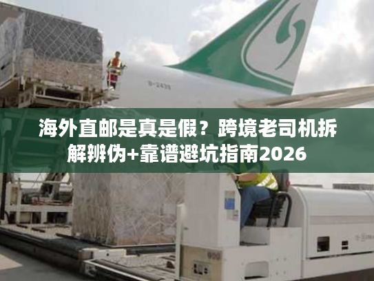 海外直邮是真是假？跨境老司机拆解辨伪+靠谱避坑指南2026