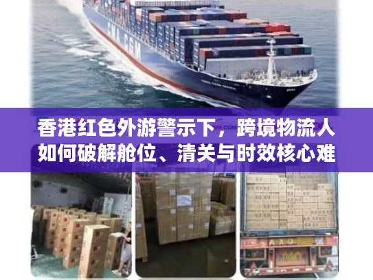 香港红色外游警示下，跨境物流人如何破解舱位、清关与时效核心难题？