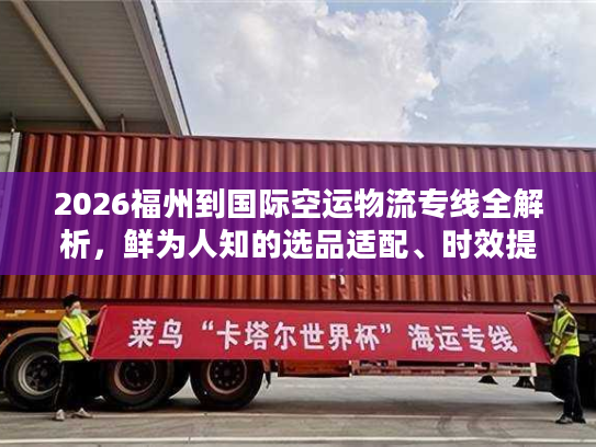 2026福州到国际空运物流专线全解析，鲜为人知的选品适配、时效提速与成本控制门道