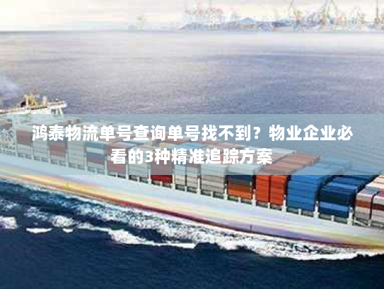 鸿泰物流单号查询单号找不到?物业企业必看的3种精准追踪方案 鸿泰物流单号查询单号找不到?物业企业必看的3种精准追踪方案