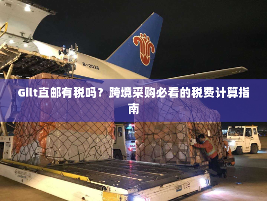 Gilt直邮有税吗?跨境采购必看的税费计算指南 Gilt直邮有税吗?跨境采购必看的税费计算指南