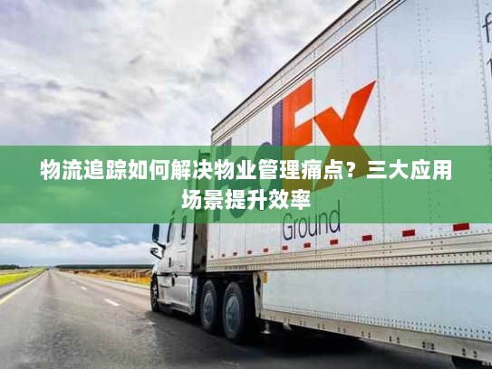 物流追踪如何解决物业管理痛点?三大应用场景提升效率 物流追踪如何解决物业管理痛点?三大应用场景提升效率