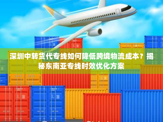 深圳中转货代专线如何降低跨境物流成本?揭秘东南亚专线时效优化方案 深圳中转货代专线如何降低跨境物流成本?揭秘东南亚专线时效优化方案