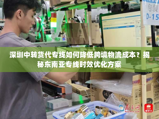 深圳中转货代专线如何降低跨境物流成本?揭秘东南亚专线时效优化方案 深圳中转货代专线如何降低跨境物流成本?揭秘东南亚专线时效优化方案